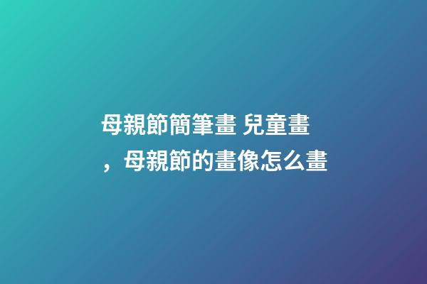 母親節簡筆畫 兒童畫，母親節的畫像怎么畫-第1張-觀點-玄機派